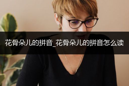 花骨朵儿的拼音_花骨朵儿的拼音怎么读